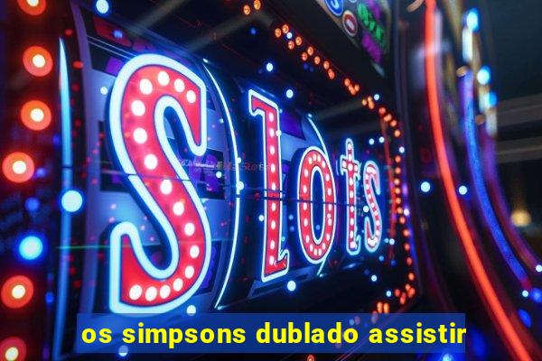 os simpsons dublado assistir